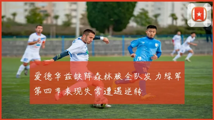 爱德华兹缺阵森林狼全队发力绿军第四节表现失常遭遇逆转