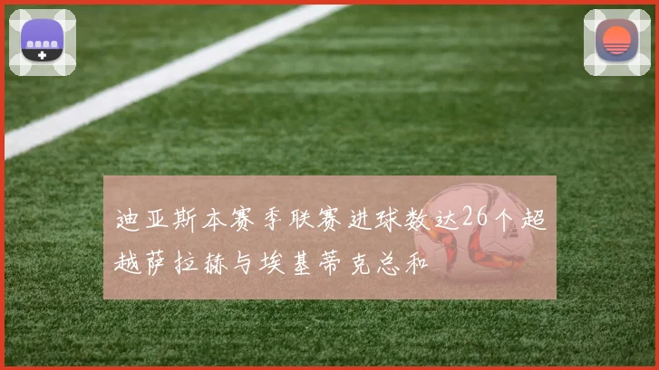 迪亚斯本赛季联赛进球数达26个超越萨拉赫与埃基蒂克总和