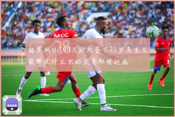 赫罗纳以100万欧元签下21岁乌克兰前锋皮什丘尔的交易即将达成