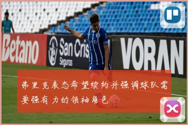 弗里克表态希望续约并强调球队需要强有力的领袖角色