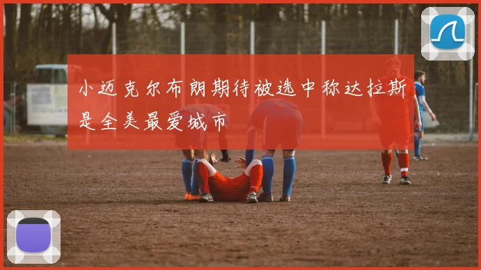 小迈克尔布朗期待被选中称达拉斯是全美最爱城市