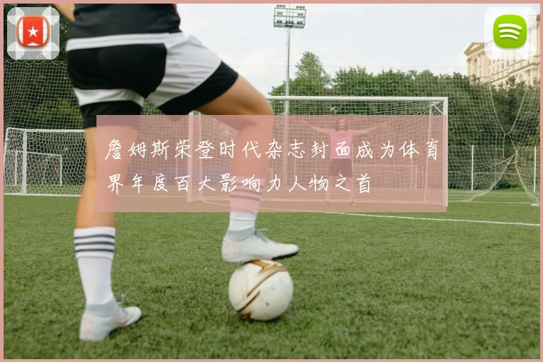 詹姆斯荣登时代杂志封面成为体育界年度百大影响力人物之首