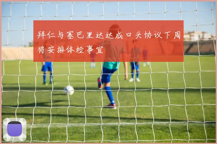 拜仁与塞巴里达达成口头协议下周将安排体检事宜