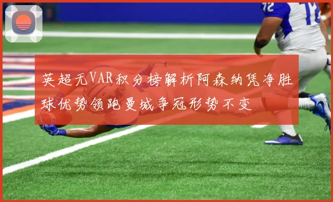 英超无VAR积分榜解析阿森纳凭净胜球优势领跑曼城争冠形势不变
