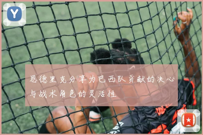 恩德里克分享为巴西队贡献的决心与战术角色的灵活性