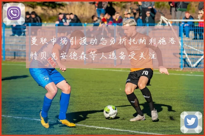 曼联中场引援动态分析托纳利施洛特贝克安德森等人选备受关注