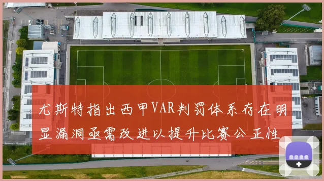 尤斯特指出西甲VAR判罚体系存在明显漏洞亟需改进以提升比赛公正性