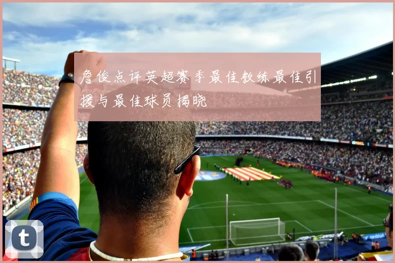 詹俊点评英超赛季最佳教练最佳引援与最佳球员揭晓